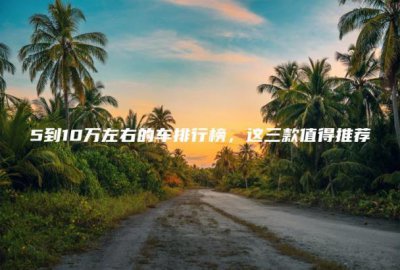 ​这三款值得推荐(5到10万左右的车排行榜)