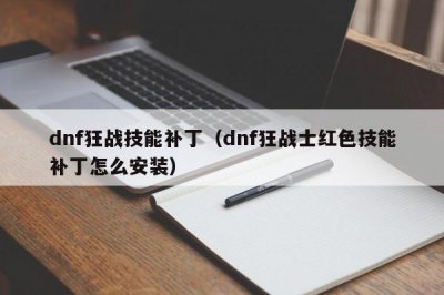 ​dnf狂战技能补丁（dnf狂战士红色技能补丁怎么安装）