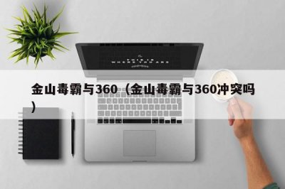 ​金山毒霸与360（金山毒霸与360冲突吗）