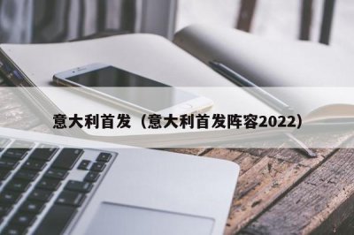 ​意大利首发（意大利首发阵容2022）