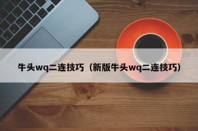 ​牛头wq二连技巧（新版牛头wq二连技巧）