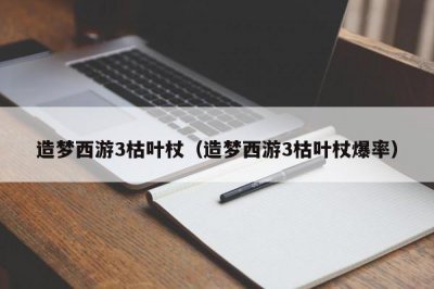 ​造梦西游3枯叶杖（造梦西游3枯叶杖爆率）