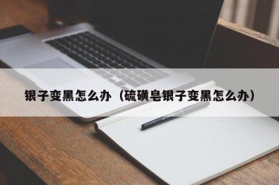 ​银子变黑怎么办（硫磺皂银子变黑怎么办）