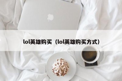 ​lol英雄购买（lol英雄购买方式）