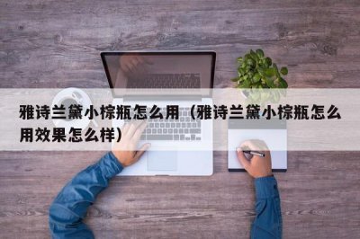 ​雅诗兰黛小棕瓶怎么用（雅诗兰黛小棕瓶怎么用效果怎么样）