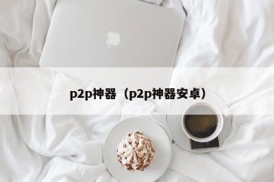 ​p2p神器（p2p神器安卓）