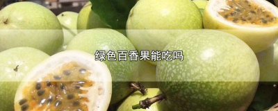 ​黄绿色的百香果能吃吗有毒吗 黄绿色的百香果能吃吗图片