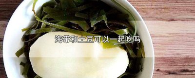 ​土豆和海带可以一起吃吗 海带跟土豆能一起吃吗?