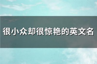 ​很小众却很惊艳的英文名(精选142个)